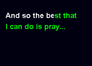 And so the best that
I can do is pray...