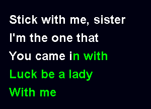 Stick with me, sister
I'm the one that

You came in with
Luck be a lady
With me