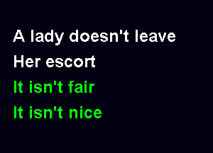 A lady doesn't leave
Her escort

It isn't fair
It isn't nice