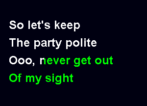 So let's keep
The party polite

Ooo, never get out
Of my sight