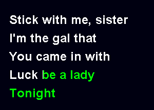 Stick with me, sister
I'm the gal that

You came in with
Luck be a lady
Tonight
