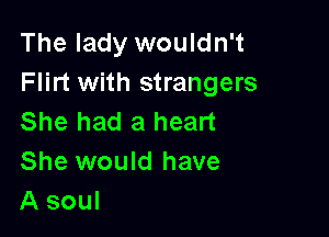 The lady wouldn't
Flirt with strangers

She had a heart
She would have
A soul