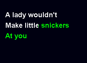 A lady wouldn't
Make little snickers

At you