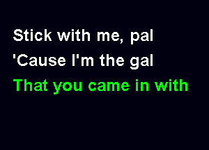 Stick with me, pal
'Cause I'm the gal

That you came in with