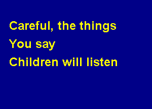 Careful, the things
You say

Children will listen