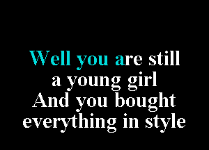 W13 you are still

a young girl
And you bought
everything in style