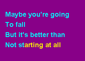 Maybe you're going
To fall

But it's better than
Not starting at all