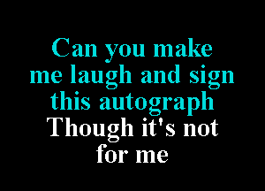 Can you make
me laugh and sign
this autograph
Though it's not
for me