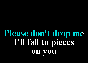 Please don't drop me
I'll fall to pieces
on you