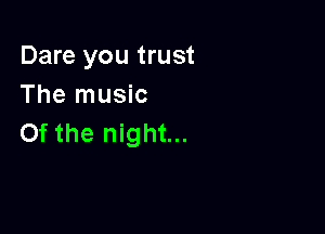 Dare you trust
The music

0f the night...