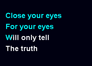 Close your eyes
For your eyes

Will only tell
The truth