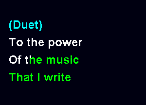 (Duet)
To the power

0f the music
That I write