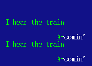 I hear the train

A-comin
I hear the train

A-comin,