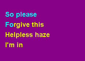So please
Forgive this

Helpless haze
I'm in