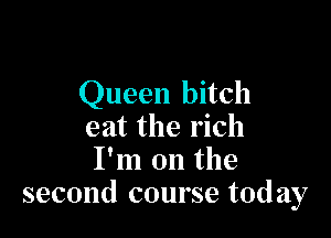Queen bitch

eat the rich
I'm on the
second course today