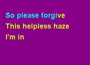 So please forgive
This helpless haze

I'm in
