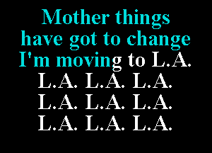 Mother things
have got to change

I'm moving to LA.
LA. LA. LA.

LA. LA. LA.
LA. LA. LA.