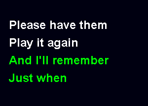 Please have them
Play it again

And I'll remember
Just when
