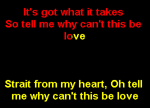 It's got what it takes
So tell me why can't this be
love

Strait from my heart, Oh tell
me why can't this be love