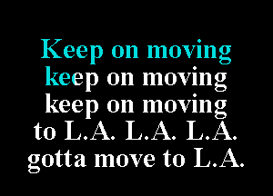 Keep on moving
keep on moving

keep on moving

to LA. LA. LA.

gotta move to LA.