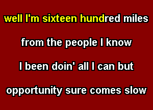 well I'm sixteen hundred miles
from the people I know
I been doin' all I can but

opportunity sure comes slow