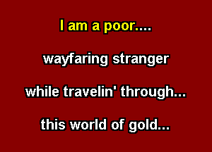 lam a poor....

wayfaring stranger

while travelin' through...

this world of gold...