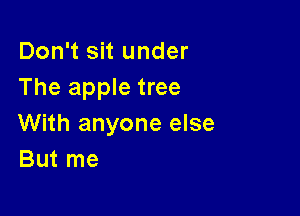 Don't sit under
The apple tree

With anyone else
But me