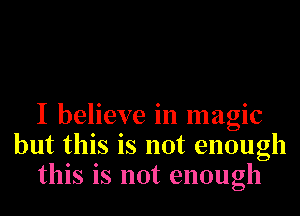 I believe in magic
but this is not enough
this is not enough
