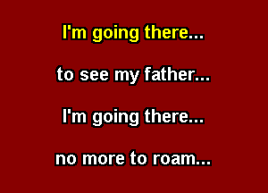 I'm going there...

to see my father...
I'm going there...

no more to roam...