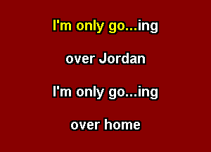 I'm only go...ing

over Jordan

I'm only go...ing

over home