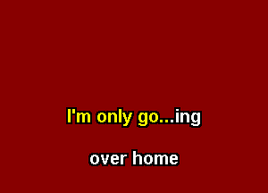 I'm only go...ing

over home