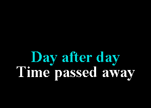 Day after day
Time passed away