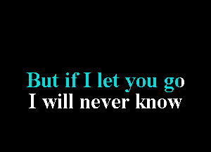 But if I let you go
I Will never know
