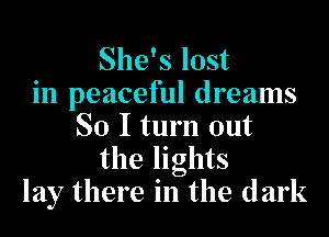 She's lost
in peaceful dreams
SO I turn out
the lights
lay there in the dark