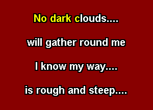 No dark clouds....
will gather round me

I know my way....

is rough and steep....