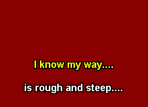 I know my way....

is rough and steep....