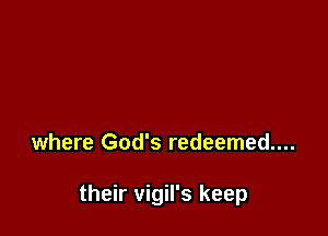 where God's redeemed....

their vigil's keep