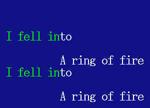 I fell into

A ring of fire
I fell into

A ring of fire