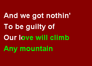 And we got nothin'
To be guilty of

Our love will climb
Any mountain
