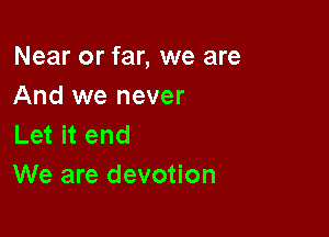 Near or far, we are
And we never

Let it end
We are devotion