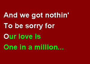 And we got nothin'
To be sorry for

Our love is
One in a million...