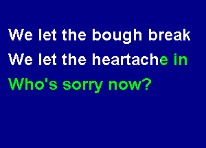 We let the bough break
We let the heartache in

Who's sorry now?