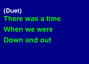 (Dueo
There was a time

When we were

Down and out