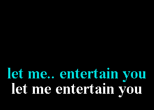 let me.. entertain you
let me entertain you