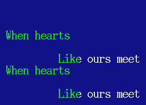 When hearts

Like ours meet
When hearts

Like ours meet