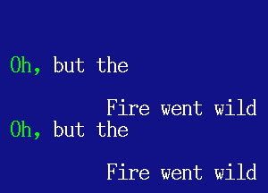 Oh, but the

Fire went wild
Oh, but the

Fire went wild