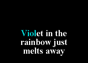 V iolet in the
rainbow just
melts away