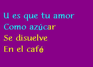 U es que tu amor
Como azucar

Se disuelve
En el cafe'a