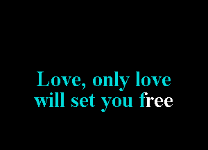 Love, only love
will set you free