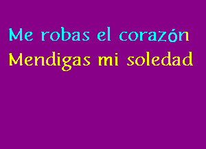 Me robas el corazc'm
Mendigas mi soledad